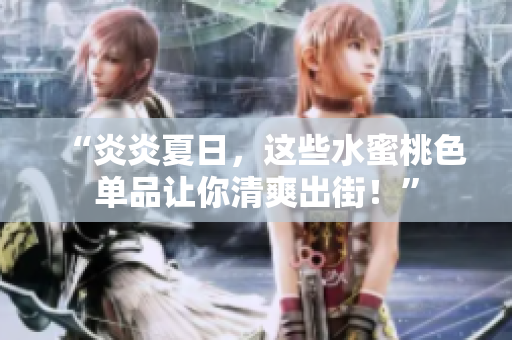 “炎炎夏日，这些水蜜桃色单品让你清爽出街！”