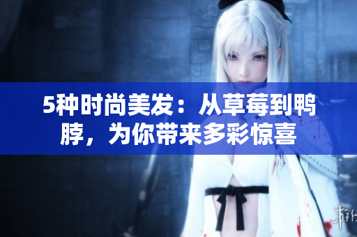 5种时尚美发：从草莓到鸭脖，为你带来多彩惊喜