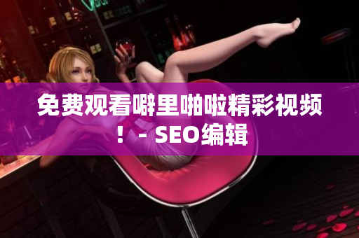 免费观看噼里啪啦精彩视频！- SEO编辑