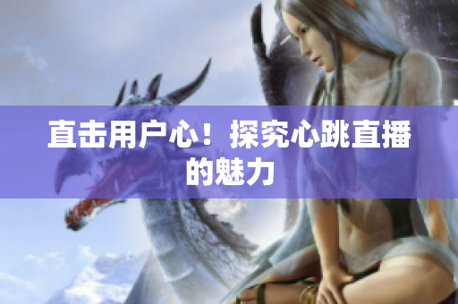 直击用户心！探究心跳直播的魅力