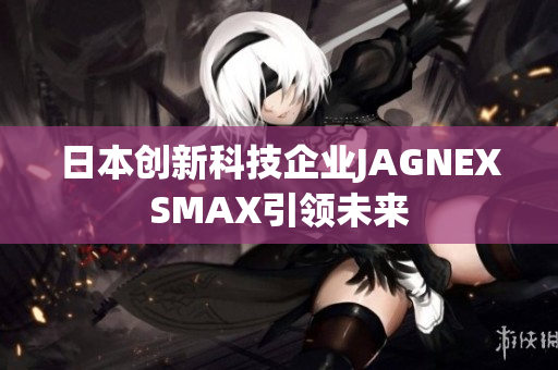 日本创新科技企业JAGNEXSMAX引领未来
