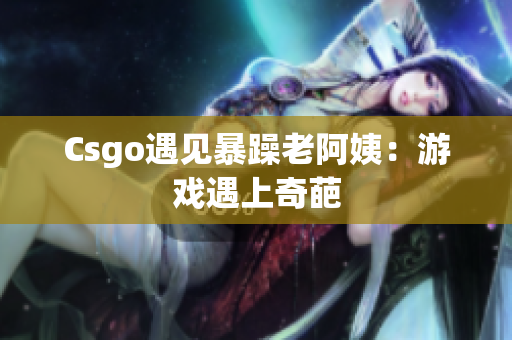 Csgo遇见暴躁老阿姨：游戏遇上奇葩