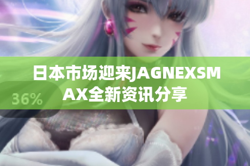 日本市场迎来JAGNEXSMAX全新资讯分享