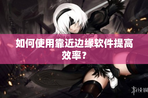如何使用靠近边缘软件提高效率？