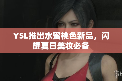 YSL推出水蜜桃色新品，闪耀夏日美妆必备