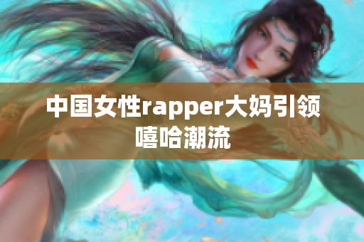 中国女性rapper大妈引领嘻哈潮流