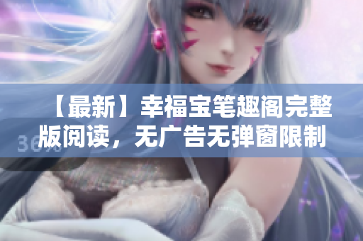 【最新】幸福宝笔趣阁完整版阅读，无广告无弹窗限制！