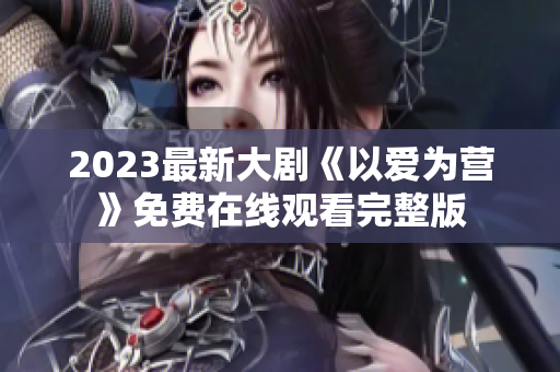 2023最新大剧《以爱为营》免费在线观看完整版