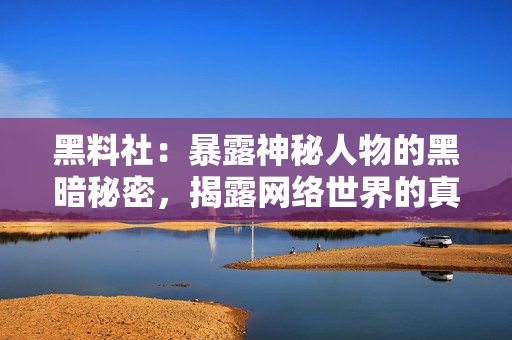 黑料社：暴露神秘人物的黑暗秘密，揭露网络世界的真相