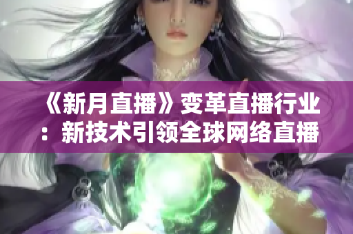 《新月直播》变革直播行业：新技术引领全球网络直播风向