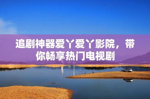 追剧神器爱丫爱丫影院，带你畅享热门电视剧