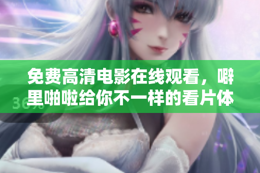 免费高清电影在线观看，噼里啪啦给你不一样的看片体验。