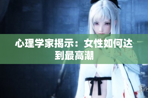 心理学家揭示：女性如何达到最高潮