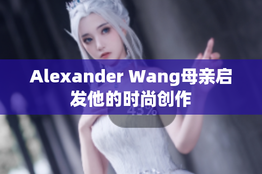 Alexander Wang母亲启发他的时尚创作