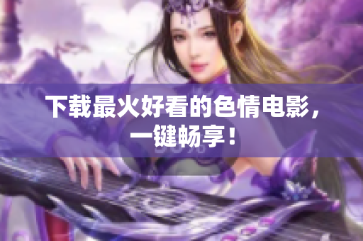 下载最火好看的色情电影，一键畅享！