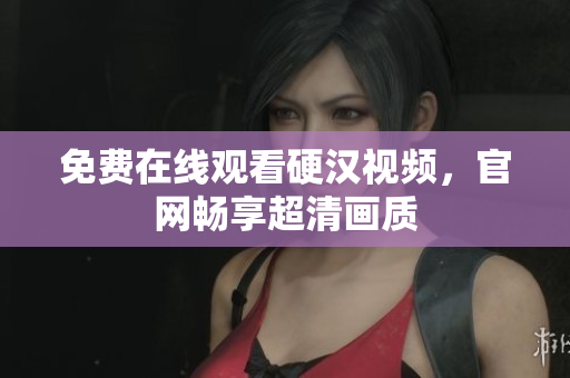 免费在线观看硬汉视频，官网畅享超清画质
