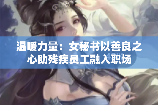 温暖力量：女秘书以善良之心助残疾员工融入职场