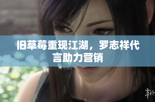 旧草莓重现江湖，罗志祥代言助力营销