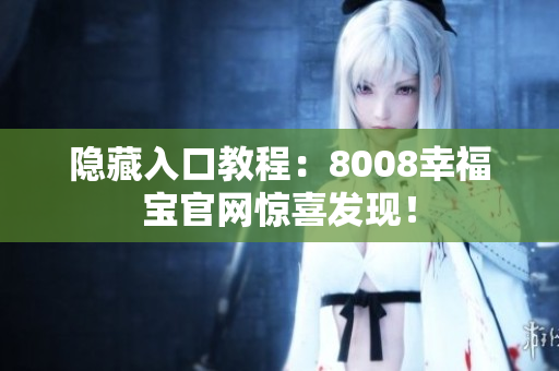 隐藏入口教程：8008幸福宝官网惊喜发现！