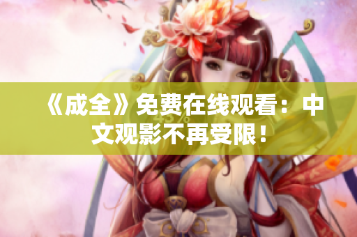 《成全》免费在线观看：中文观影不再受限！