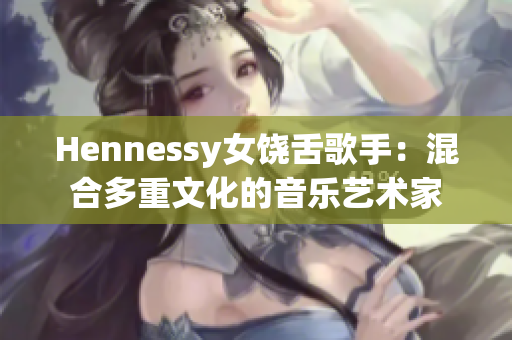 Hennessy女饶舌歌手：混合多重文化的音乐艺术家