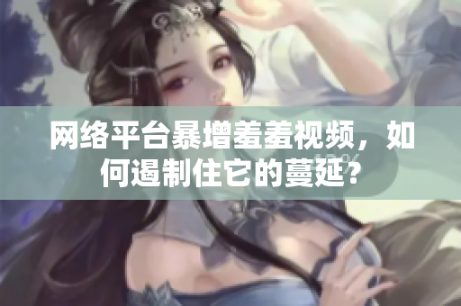 网络平台暴增羞羞视频，如何遏制住它的蔓延？
