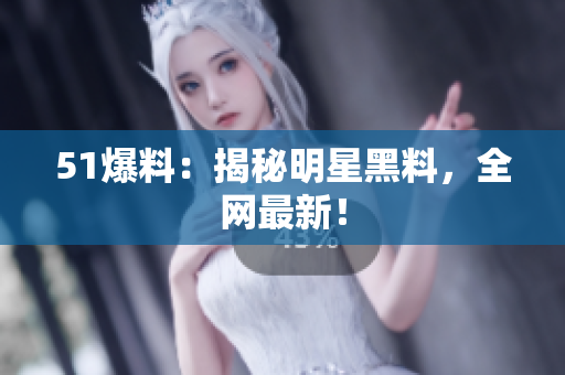 51爆料：揭秘明星黑料，全网最新！