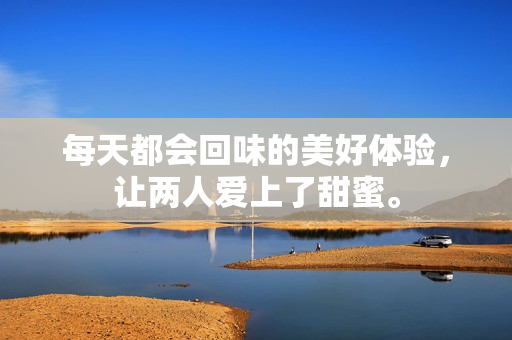 每天都会回味的美好体验，让两人爱上了甜蜜。