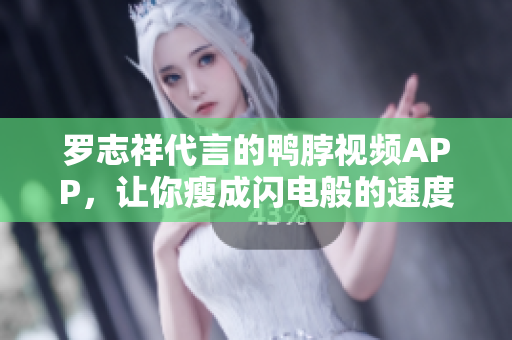 罗志祥代言的鸭脖视频APP，让你瘦成闪电般的速度！