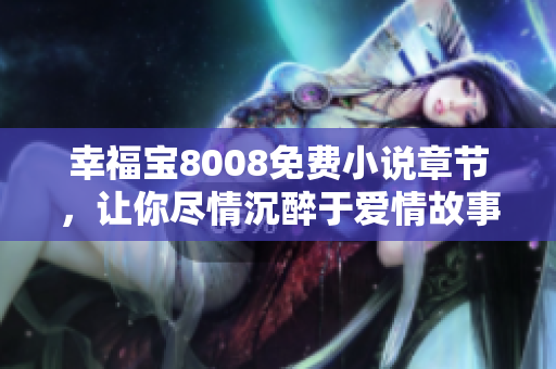 幸福宝8008免费小说章节，让你尽情沉醉于爱情故事中