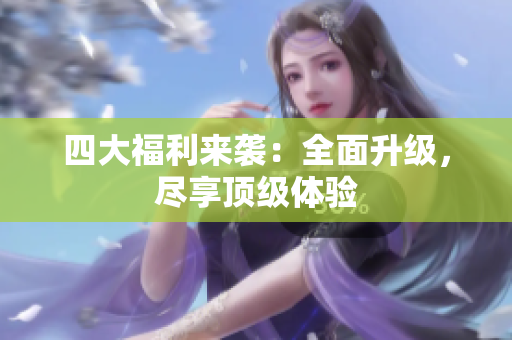 四大福利来袭：全面升级，尽享顶级体验