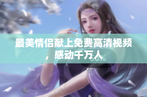 最美情侣献上免费高清视频，感动千万人