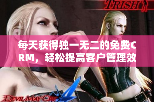 每天获得独一无二的免费CRM，轻松提高客户管理效率！