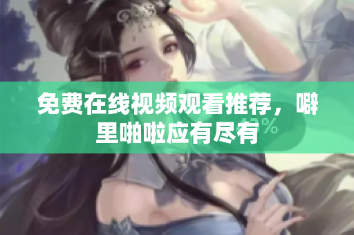 免费在线视频观看推荐，噼里啪啦应有尽有