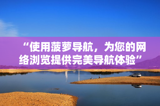 “使用菠萝导航，为您的网络浏览提供完美导航体验”