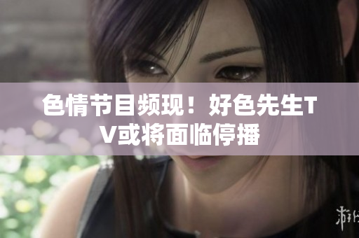 色情节目频现！好色先生TV或将面临停播
