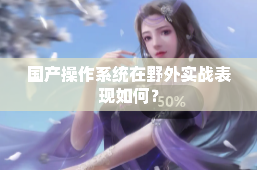 国产操作系统在野外实战表现如何？
