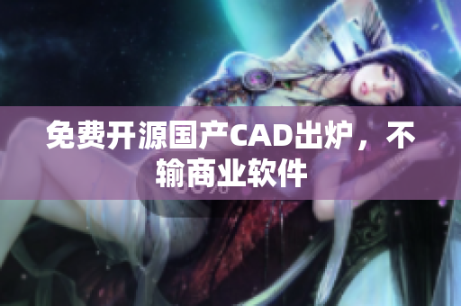 免费开源国产CAD出炉，不输商业软件