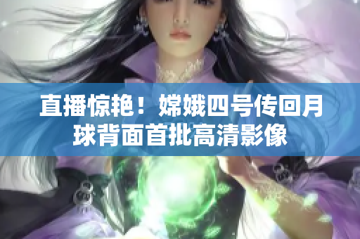 直播惊艳！嫦娥四号传回月球背面首批高清影像