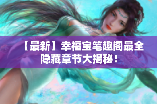 【最新】幸福宝笔趣阁最全隐藏章节大揭秘！