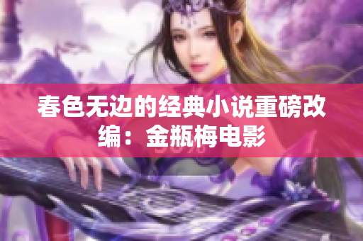 春色无边的经典小说重磅改编：金瓶梅电影