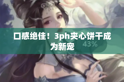 口感绝佳！3ph夹心饼干成为新宠