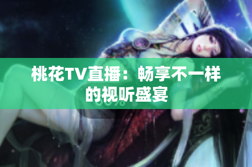 桃花TV直播：畅享不一样的视听盛宴