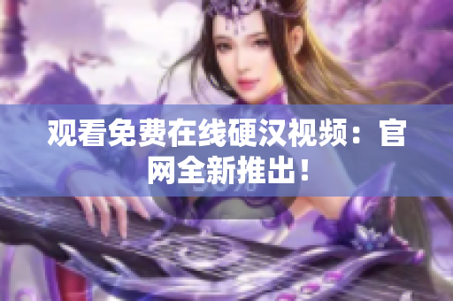 观看免费在线硬汉视频：官网全新推出！