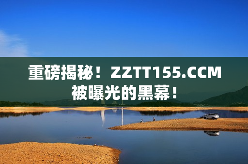 重磅揭秘！ZZTT155.CCM被曝光的黑幕！