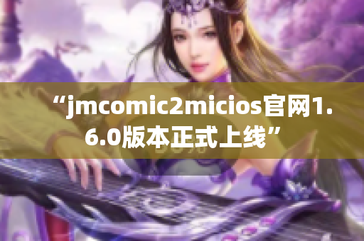 “jmcomic2micios官网1.6.0版本正式上线”