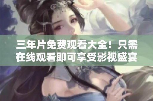 三年片免费观看大全！只需在线观看即可享受影视盛宴