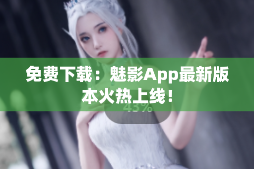免费下载：魅影App最新版本火热上线！