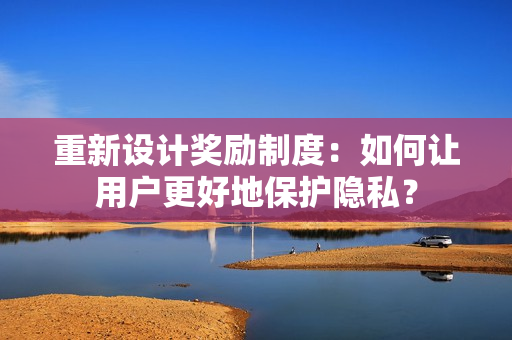重新设计奖励制度：如何让用户更好地保护隐私？