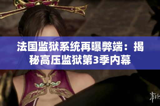 法国监狱系统再曝弊端：揭秘高压监狱第3季内幕